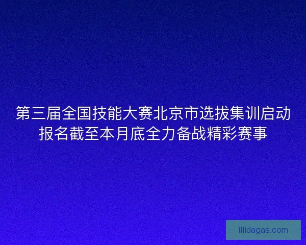 第三届全国技能大赛北京市选拔集训启动报名截至本月底全力备战精彩赛事