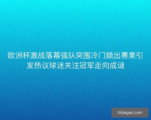 欧洲杯激战落幕强队突围冷门频出赛果引发热议球迷关注冠军走向成谜
