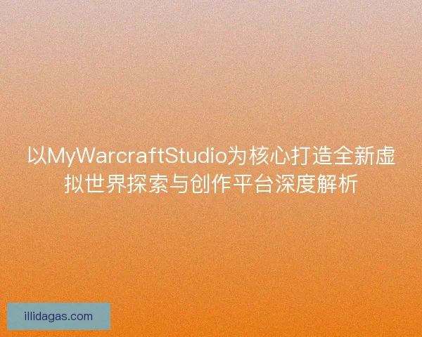以MyWarcraftStudio为核心打造全新虚拟世界探索与创作平台深度解析