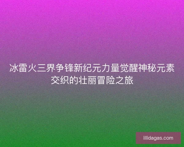 冰雷火三界争锋新纪元力量觉醒神秘元素交织的壮丽冒险之旅