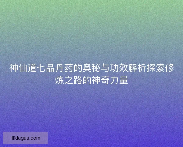 神仙道七品丹药的奥秘与功效解析探索修炼之路的神奇力量