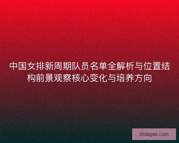 中国女排新周期队员名单全解析与位置结构前景观察核心变化与培养方向
