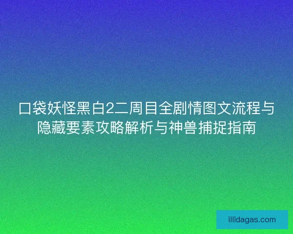 口袋妖怪黑白2二周目全剧情图文流程与隐藏要素攻略解析与神兽捕捉指南