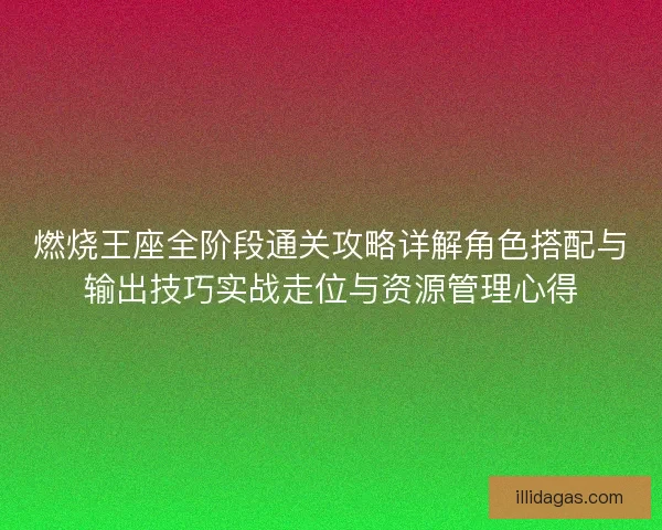 燃烧王座全阶段通关攻略详解角色搭配与输出技巧实战走位与资源管理心得