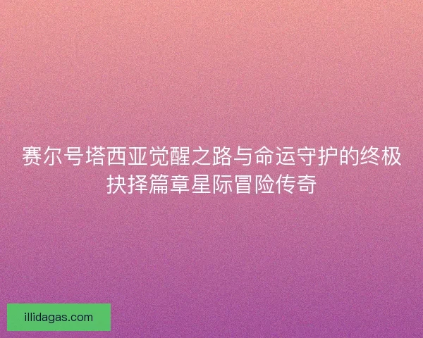 赛尔号塔西亚觉醒之路与命运守护的终极抉择篇章星际冒险传奇