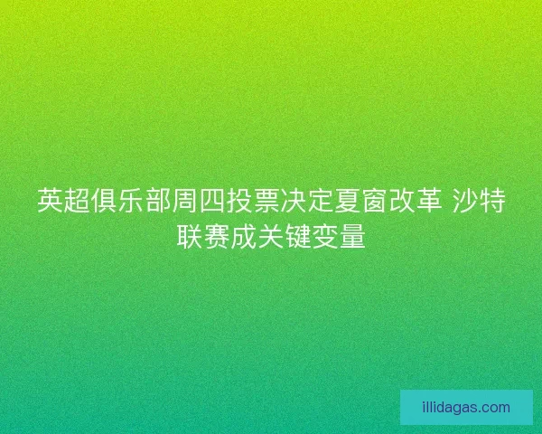 英超俱乐部周四投票决定夏窗改革 沙特联赛成关键变量