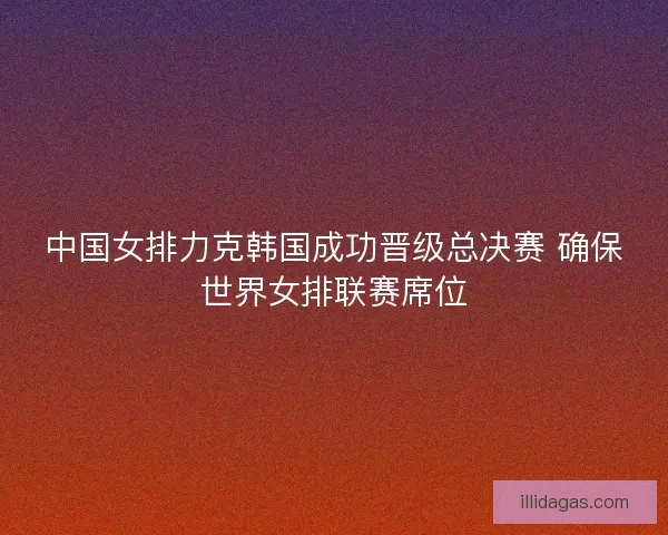 中国女排力克韩国成功晋级总决赛 确保世界女排联赛席位