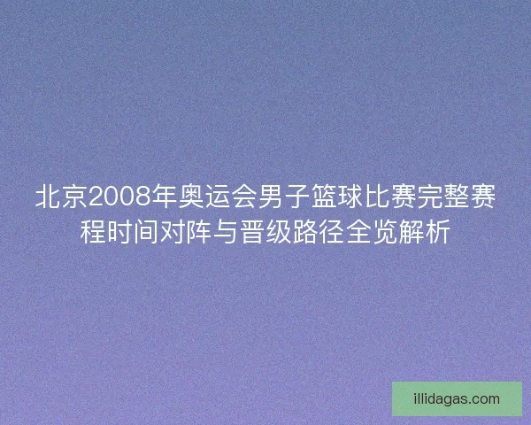 北京2008年奥运会男子篮球比赛完整赛程时间对阵与晋级路径全览解析