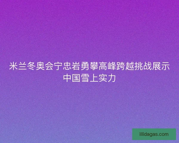 米兰冬奥会宁忠岩勇攀高峰跨越挑战展示中国雪上实力