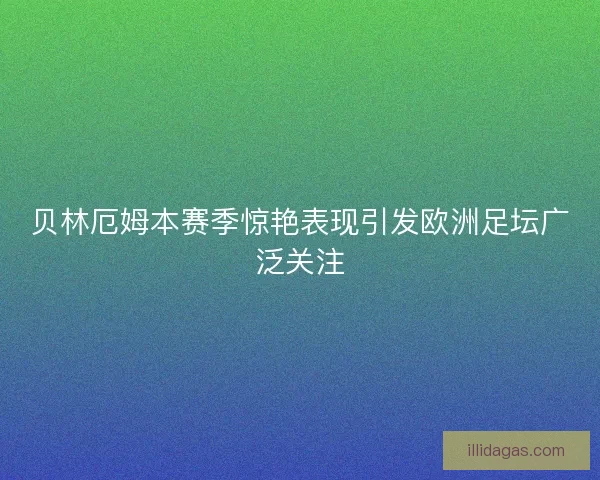 贝林厄姆本赛季惊艳表现引发欧洲足坛广泛关注