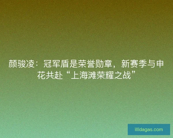 颜骏凌：冠军盾是荣誉勋章，新赛季与申花共赴 “上海滩荣耀之战”