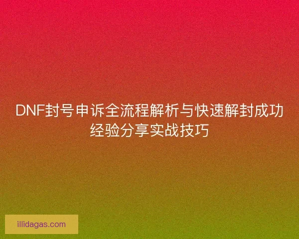 DNF封号申诉全流程解析与快速解封成功经验分享实战技巧
