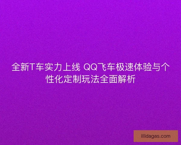 全新T车实力上线 QQ飞车极速体验与个性化定制玩法全面解析