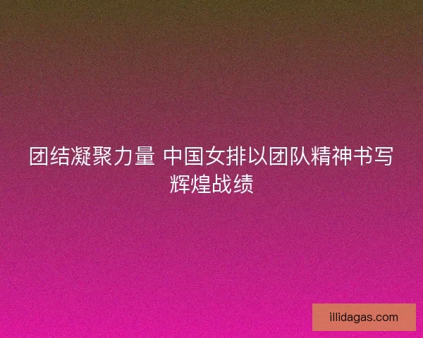 团结凝聚力量 中国女排以团队精神书写辉煌战绩