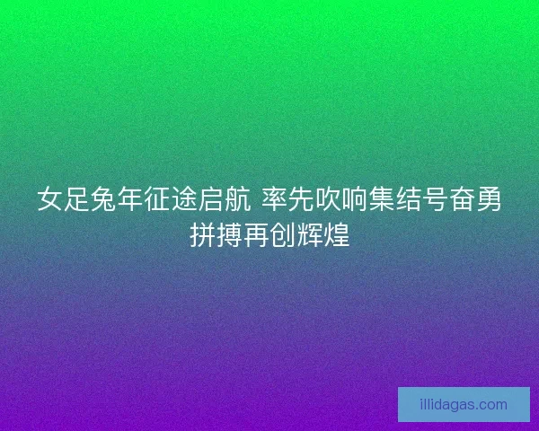 女足兔年征途启航 率先吹响集结号奋勇拼搏再创辉煌