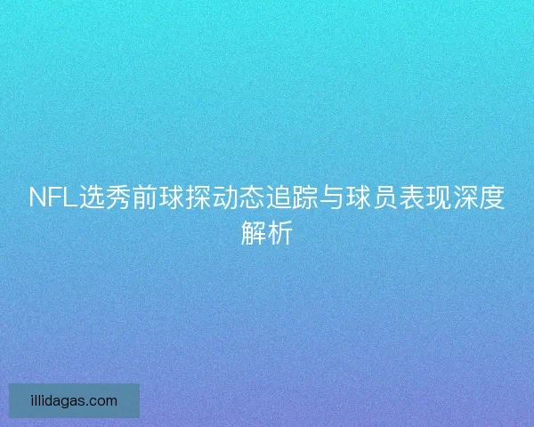NFL选秀前球探动态追踪与球员表现深度解析