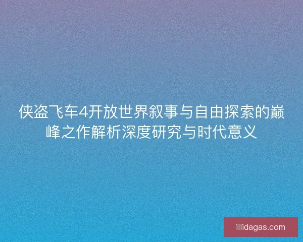 侠盗飞车4开放世界叙事与自由探索的巅峰之作解析深度研究与时代意义