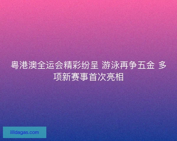 粤港澳全运会精彩纷呈 游泳再争五金 多项新赛事首次亮相