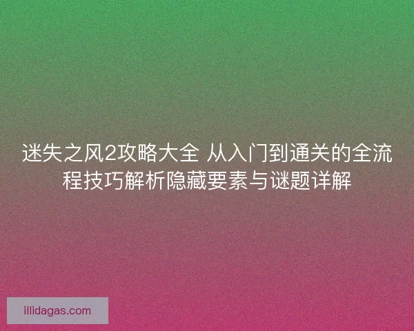 迷失之风2攻略大全 从入门到通关的全流程技巧解析隐藏要素与谜题详解