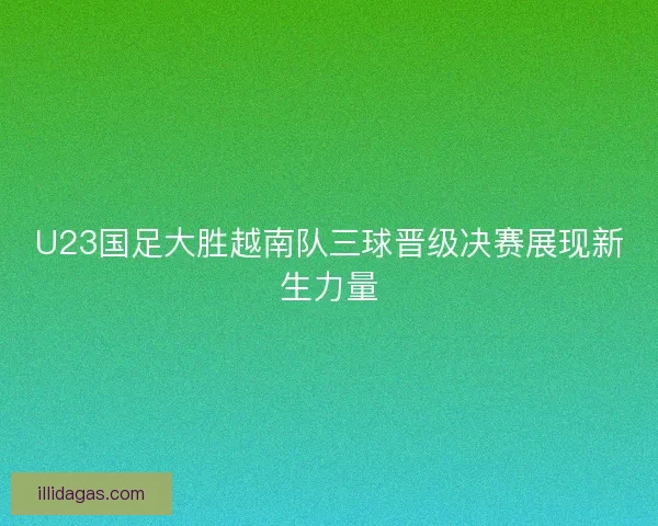 U23国足大胜越南队三球晋级决赛展现新生力量