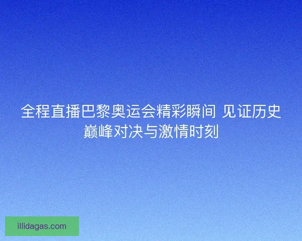全程直播巴黎奥运会精彩瞬间 见证历史巅峰对决与激情时刻