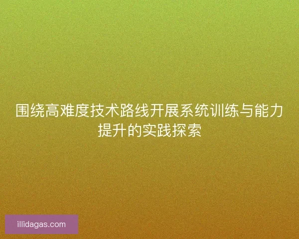 围绕高难度技术路线开展系统训练与能力提升的实践探索