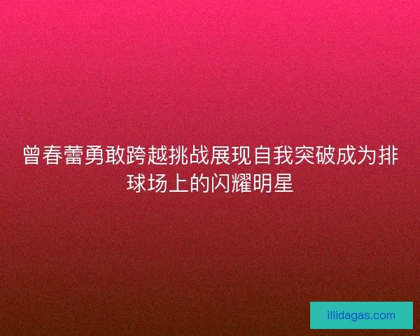曾春蕾勇敢跨越挑战展现自我突破成为排球场上的闪耀明星