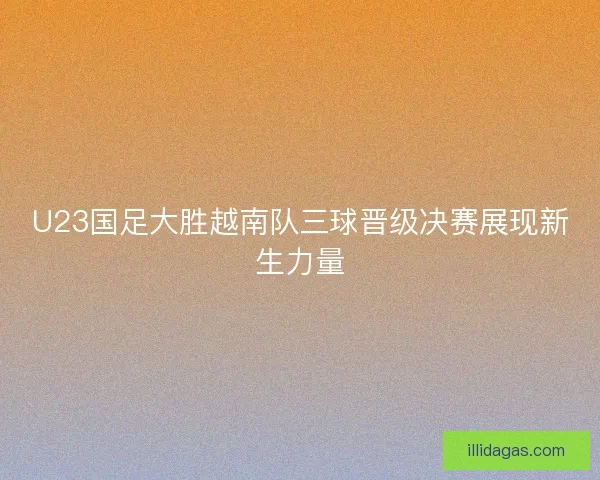 U23国足大胜越南队三球晋级决赛展现新生力量