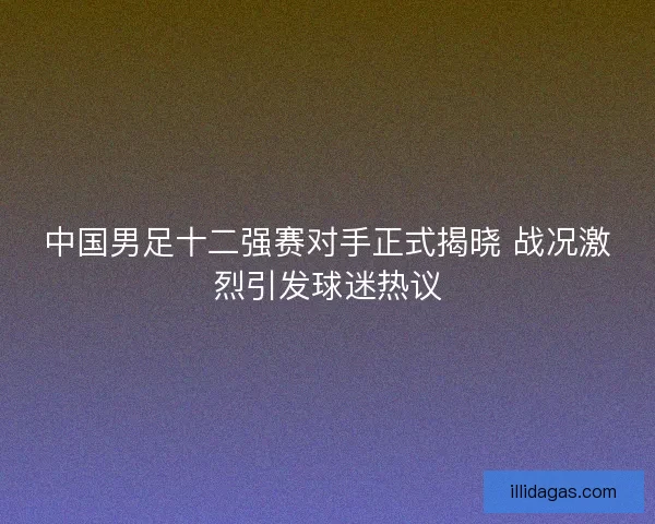 中国男足十二强赛对手正式揭晓 战况激烈引发球迷热议