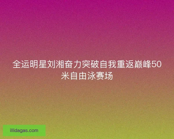 全运明星刘湘奋力突破自我重返巅峰50米自由泳赛场