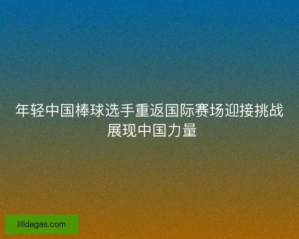年轻中国棒球选手重返国际赛场迎接挑战 展现中国力量