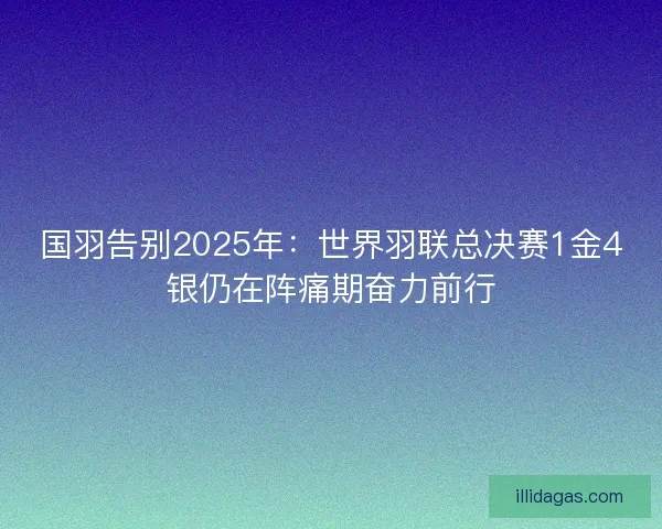 国羽告别2025年：世界羽联总决赛1金4银仍在阵痛期奋力前行