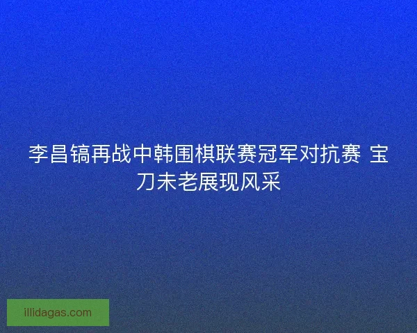 李昌镐再战中韩围棋联赛冠军对抗赛 宝刀未老展现风采