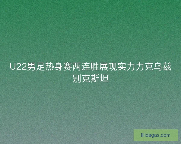U22男足热身赛两连胜展现实力力克乌兹别克斯坦