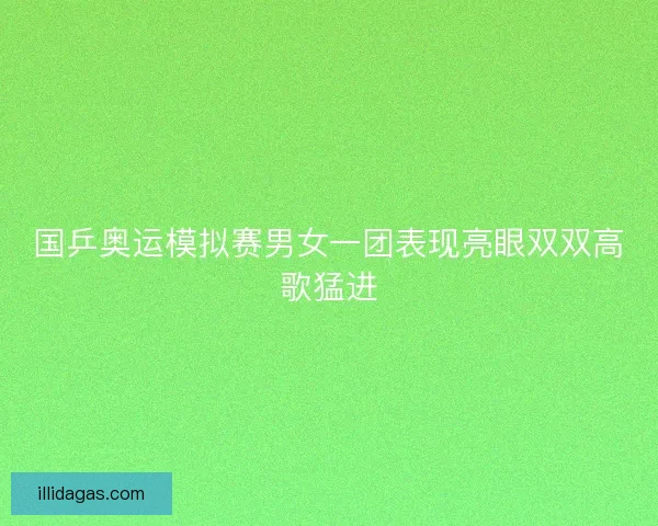 国乒奥运模拟赛男女一团表现亮眼双双高歌猛进 国乒奥运模拟赛男女一团表现亮眼双双高歌猛进