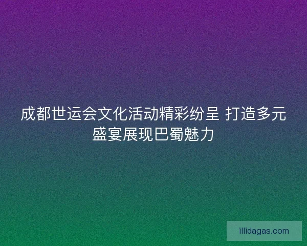 成都世运会文化活动精彩纷呈 打造多元盛宴展现巴蜀魅力