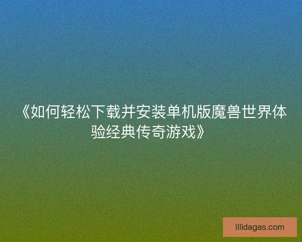 《如何轻松下载并安装单机版魔兽世界体验经典传奇游戏》