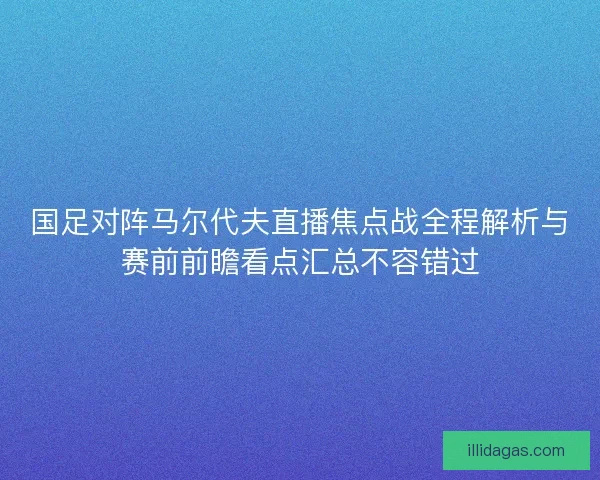 国足对阵马尔代夫直播焦点战全程解析与赛前前瞻看点汇总不容错过
